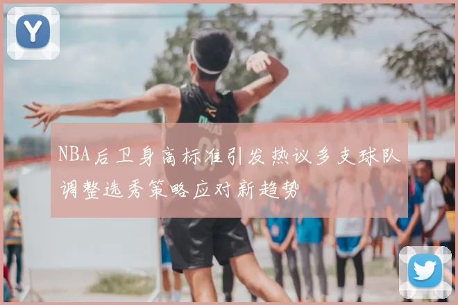 NBA后卫身高标准引发热议多支球队调整选秀策略应对新趋势