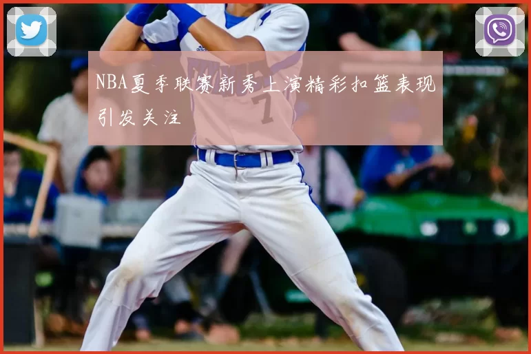 NBA夏季联赛新秀上演精彩扣篮表现引发关注