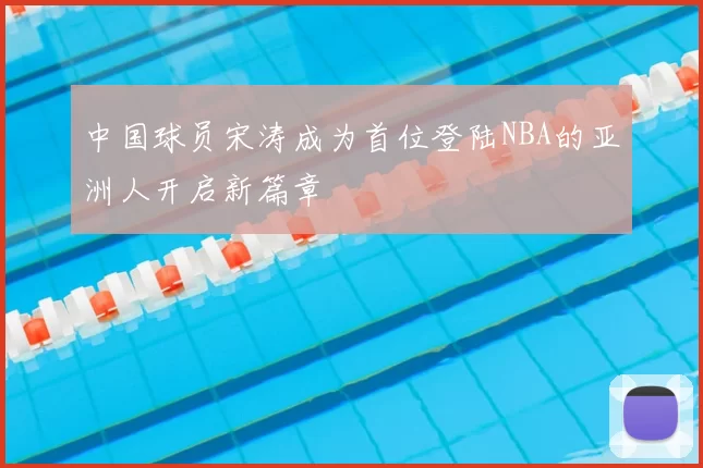 中国球员宋涛成为首位登陆NBA的亚洲人开启新篇章
