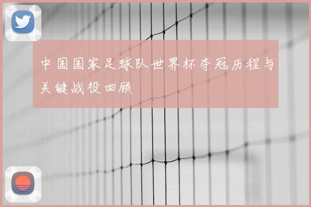 中国国家足球队世界杯夺冠历程与关键战役回顾