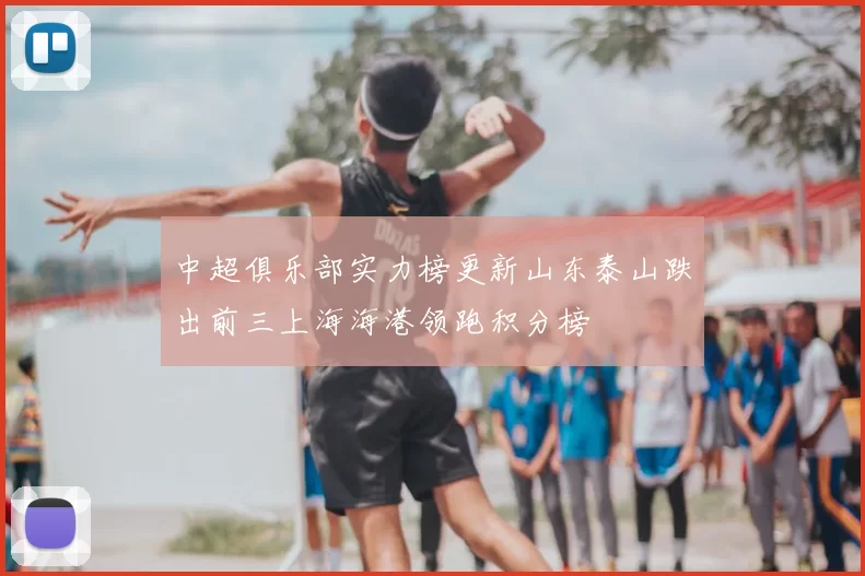 中超俱乐部实力榜更新山东泰山跌出前三上海海港领跑积分榜