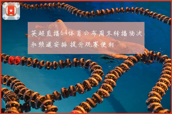 英超直播64体育公布周末转播场次和频道安排 提升观赛便利