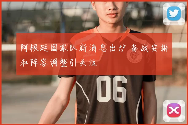 阿根廷国家队新消息出炉 备战安排和阵容调整引关注
