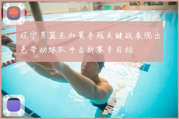 辽宁男篮王加冕夺冠关键战表现出色带动球队冲击新赛季目标