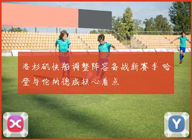 洛杉矶快船调整阵容备战新赛季 哈登与伦纳德成核心看点