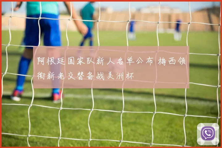 阿根廷国家队新人名单公布 梅西领衔新老交替备战美洲杯