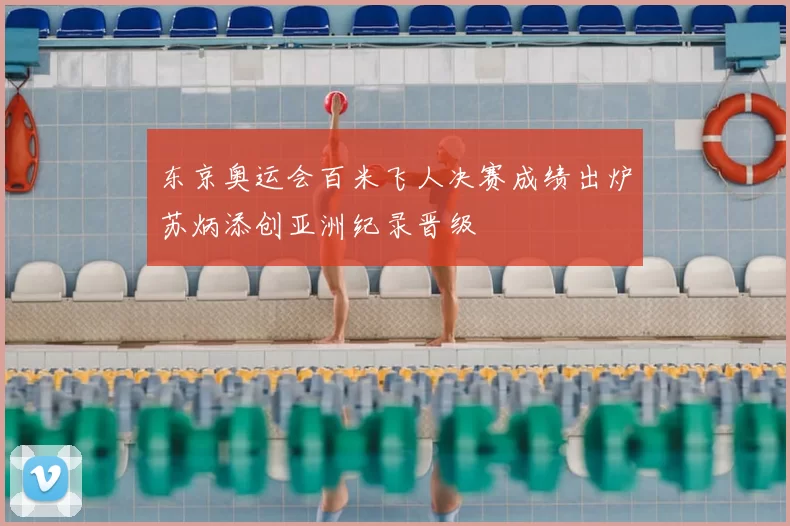 东京奥运会百米飞人决赛成绩出炉苏炳添创亚洲纪录晋级