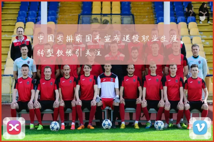 中国女排前国手宣布退役职业生涯转型教练引关注