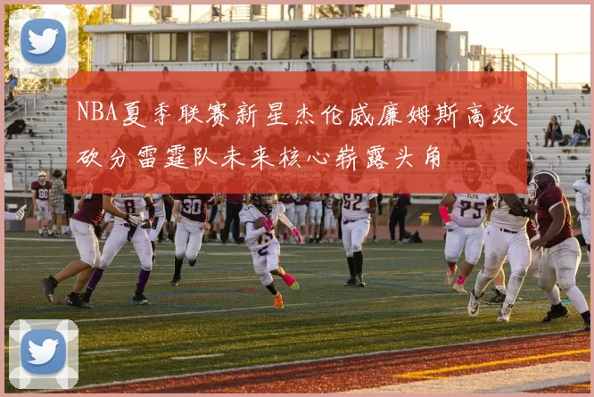 NBA夏季联赛新星杰伦威廉姆斯高效砍分雷霆队未来核心崭露头角