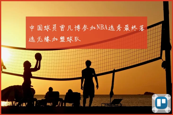 中国球员曾凡博参加NBA选秀最终落选无缘加盟球队
