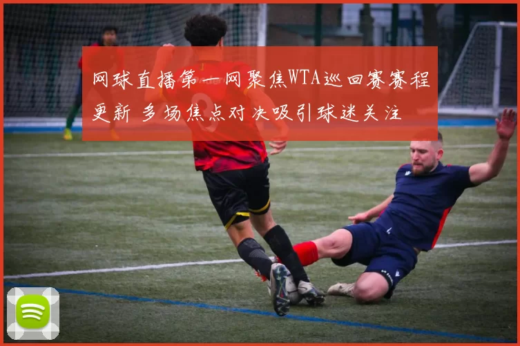 网球直播第一网聚焦WTA巡回赛赛程更新 多场焦点对决吸引球迷关注