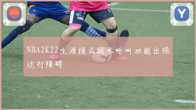 NBA2K22生涯模式战术呼叫功能出现运行障碍
