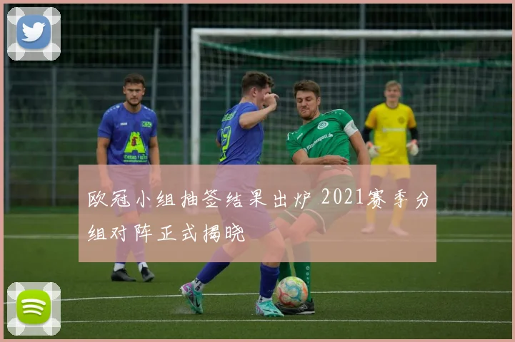 欧冠小组抽签结果出炉 2021赛季分组对阵正式揭晓