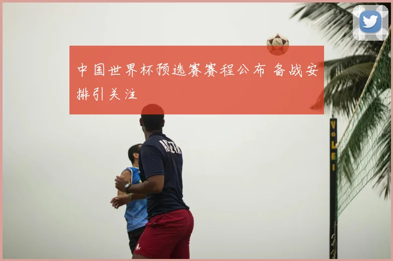 中国世界杯预选赛赛程公布 备战安排引关注
