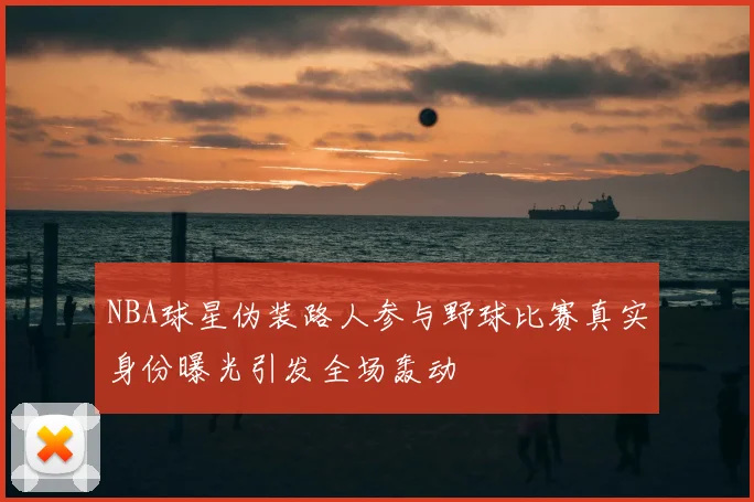 NBA球星伪装路人参与野球比赛真实身份曝光引发全场轰动
