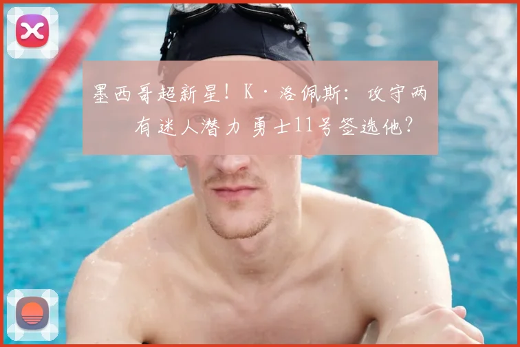 墨西哥超新星!K·洛佩斯:攻守两端有迷人潜力 勇士11号签选他?