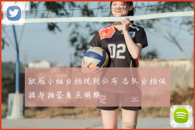 欧冠小组分档规则公布 各队分档依据与抽签看点明朗
