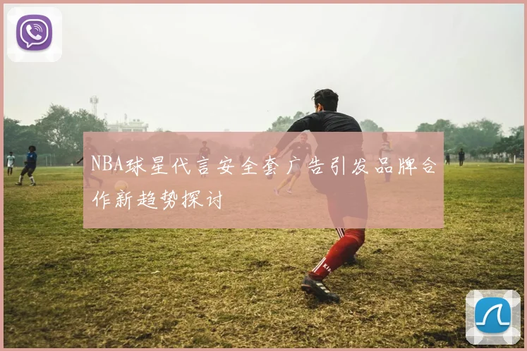 NBA球星代言安全套广告引发品牌合作新趋势探讨