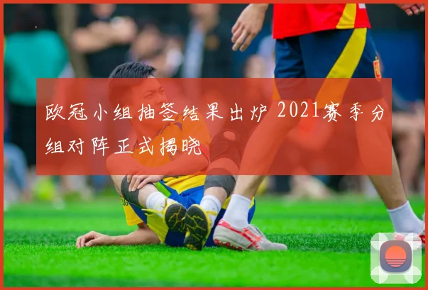 欧冠小组抽签结果出炉 2021赛季分组对阵正式揭晓