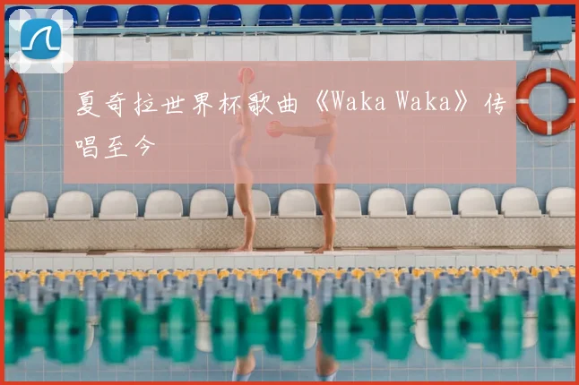 夏奇拉世界杯歌曲《Waka Waka》传唱至今