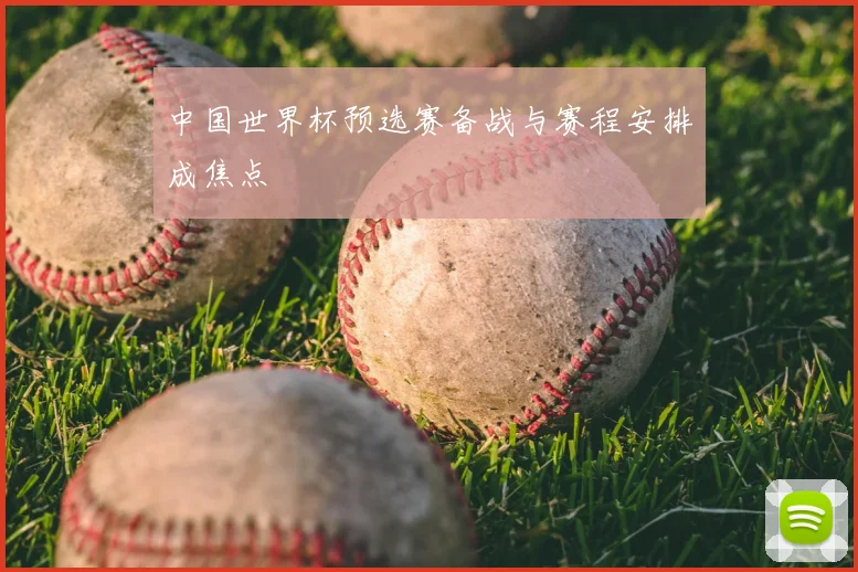 中国世界杯预选赛备战与赛程安排成焦点