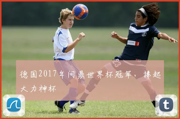 德国2017年问鼎世界杯冠军，捧起大力神杯