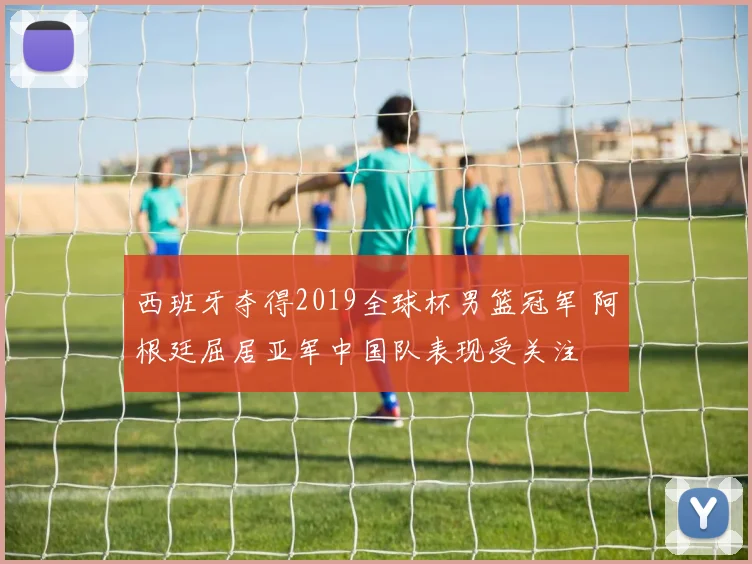 西班牙夺得2019全球杯男篮冠军 阿根廷屈居亚军中国队表现受关注