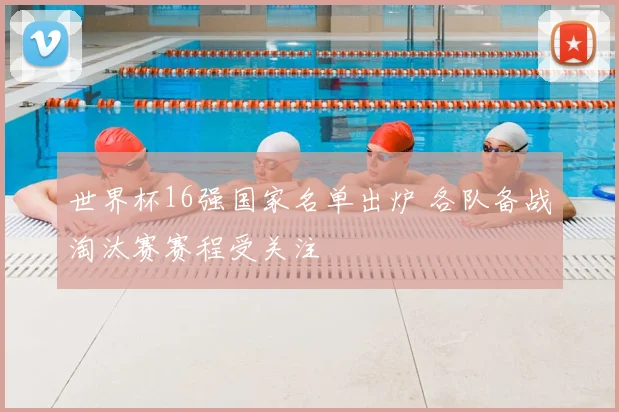 世界杯16强国家名单出炉 各队备战淘汰赛赛程受关注