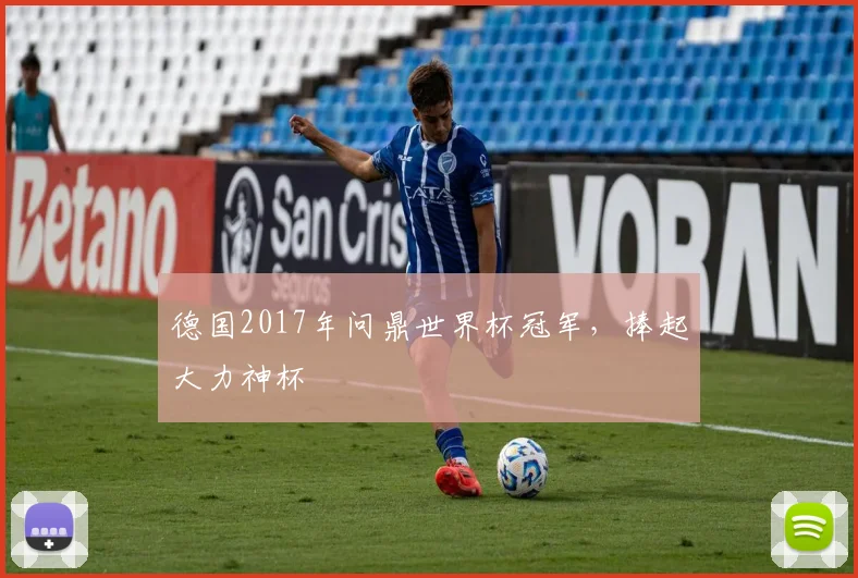 德国2017年问鼎世界杯冠军,捧起大力神杯