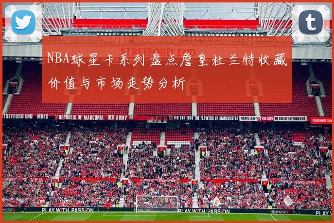 NBA球星卡系列盘点詹皇杜兰特收藏价值与市场走势分析